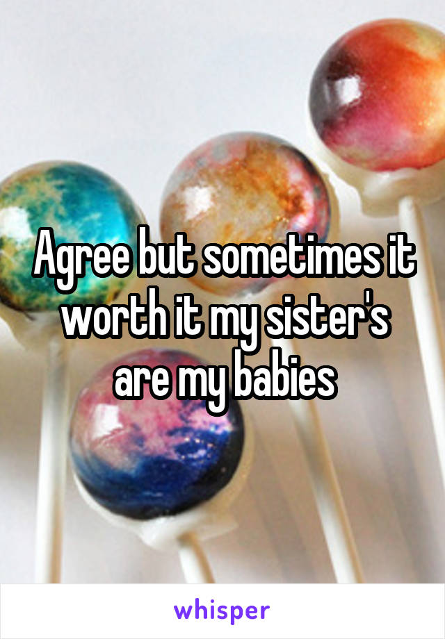 Agree but sometimes it worth it my sister's are my babies