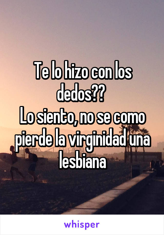 Te lo hizo con los dedos?? 
Lo siento, no se como pierde la virginidad una lesbiana