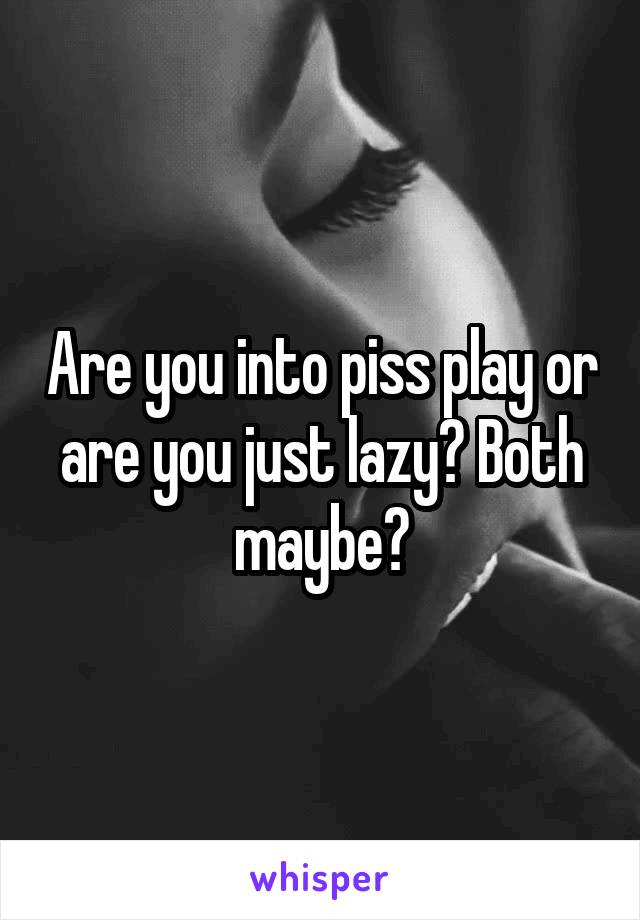 Are you into piss play or are you just lazy? Both maybe?