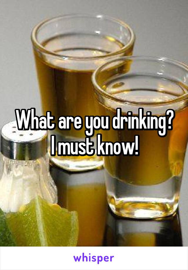What are you drinking? I must know!