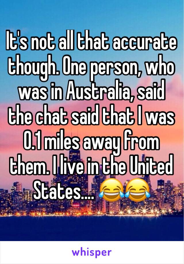 It's not all that accurate though. One person, who was in Australia, said the chat said that I was 0.1 miles away from them. I live in the United States.... 😂😂