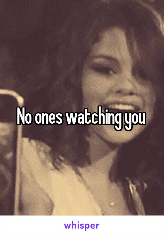 No ones watching you 