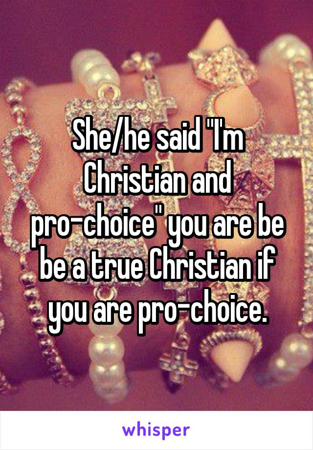 She/he said "I'm Christian and pro-choice" you are be be a true Christian if you are pro-choice.