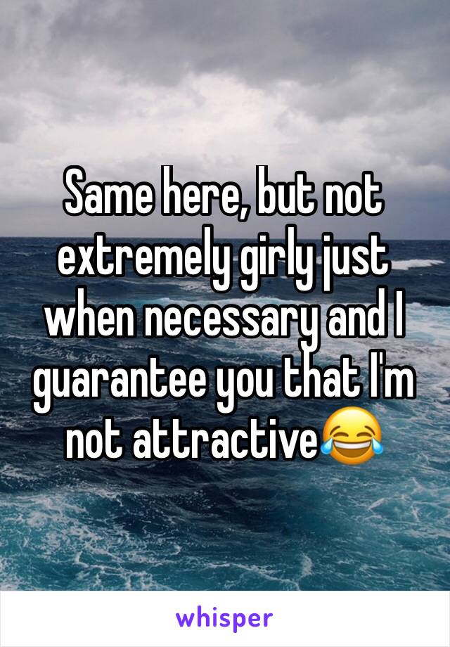 Same here, but not extremely girly just when necessary and I guarantee you that I'm not attractive😂