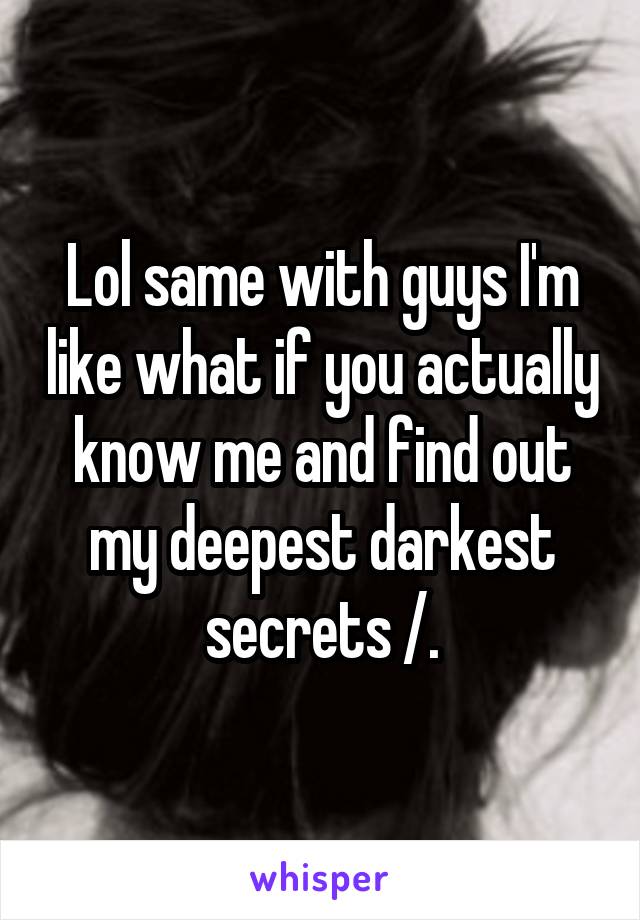Lol same with guys I'm like what if you actually know me and find out my deepest darkest secrets /.\