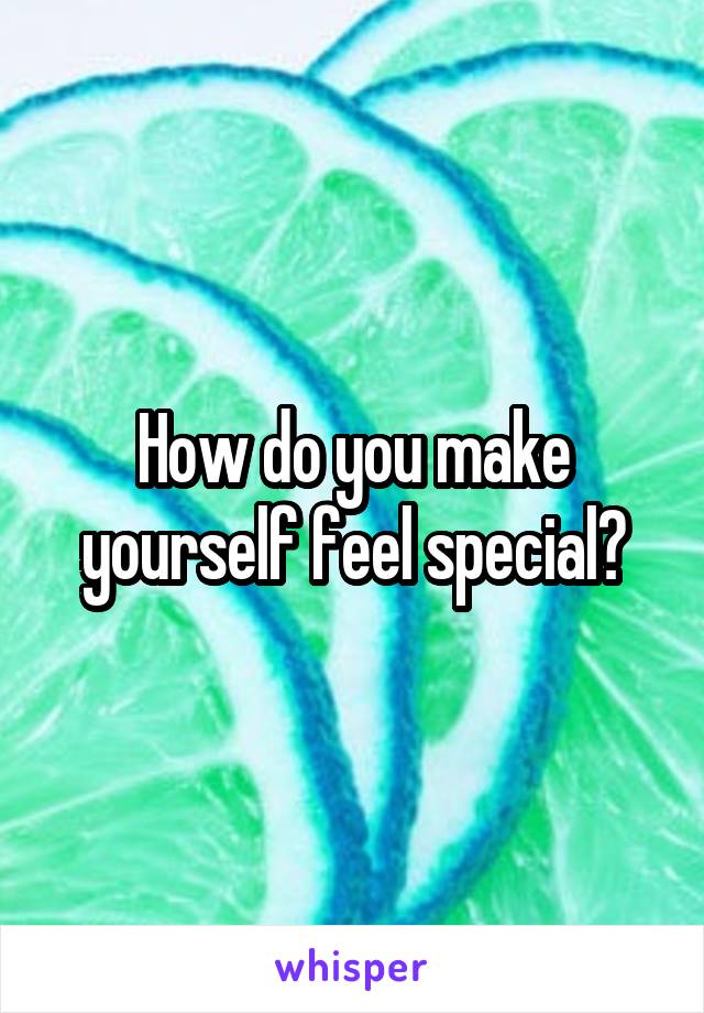 How do you make yourself feel special?