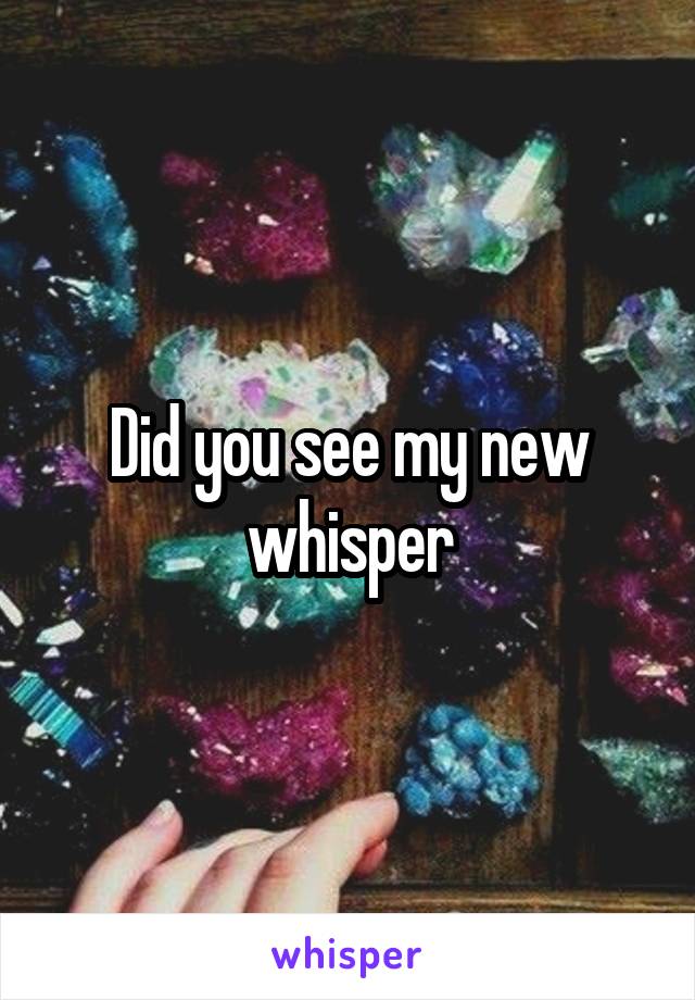 Did you see my new whisper