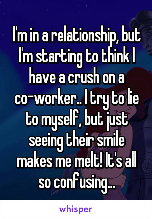 I'm in a relationship, but I'm starting to think I have a crush on a co-worker.. I try to lie to myself, but just seeing their smile makes me melt! It's all so confusing...