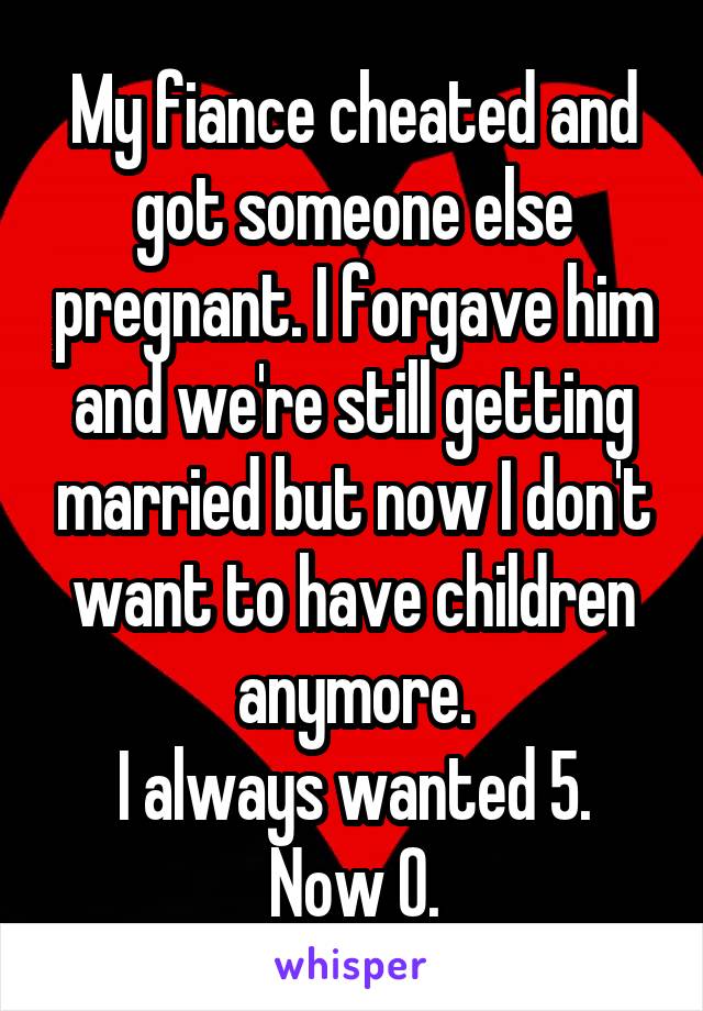 My fiance cheated and got someone else pregnant. I forgave him and we're still getting married but now I don't want to have children anymore.
I always wanted 5.
Now 0.