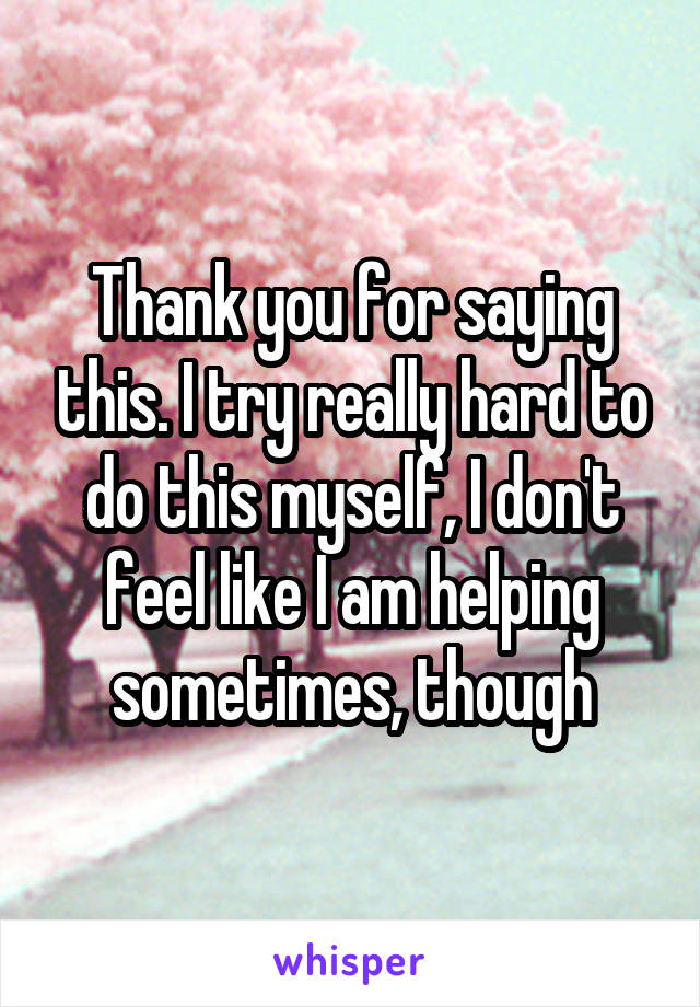 Thank you for saying this. I try really hard to do this myself, I don't feel like I am helping sometimes, though