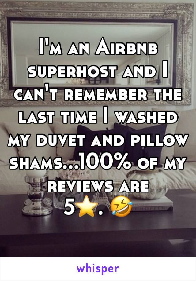 I'm an Airbnb superhost and I can't remember the last time I washed my duvet and pillow shams...100% of my reviews are 
5⭐️. 🤣