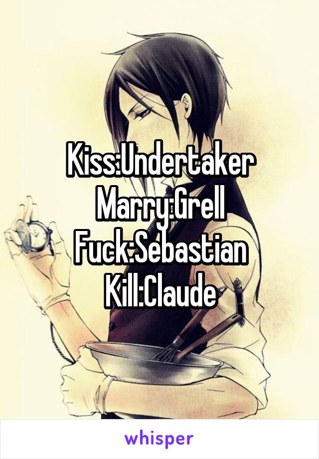 Kiss:Undertaker
Marry:Grell
Fuck:Sebastian
Kill:Claude
