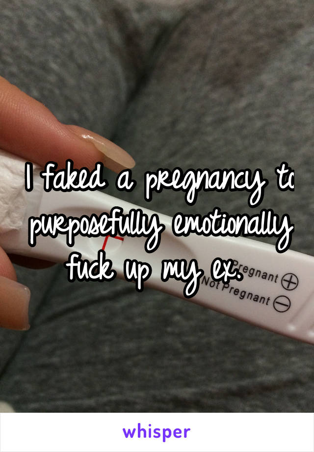 I faked a pregnancy to purposefully emotionally fuck up my ex. 