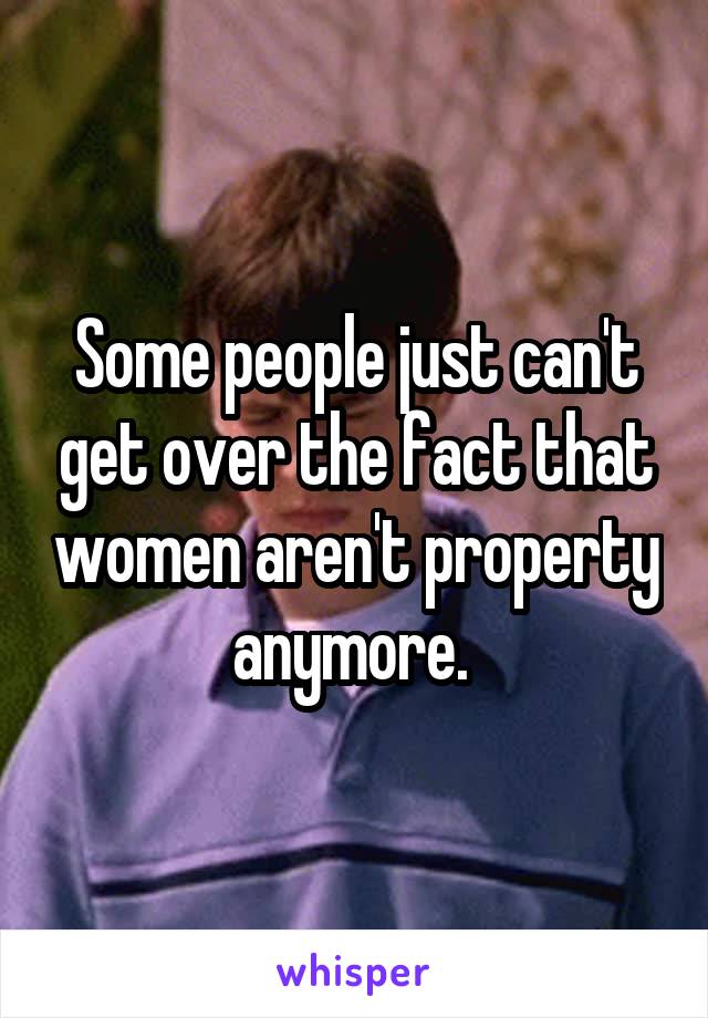 Some people just can't get over the fact that women aren't property anymore. 