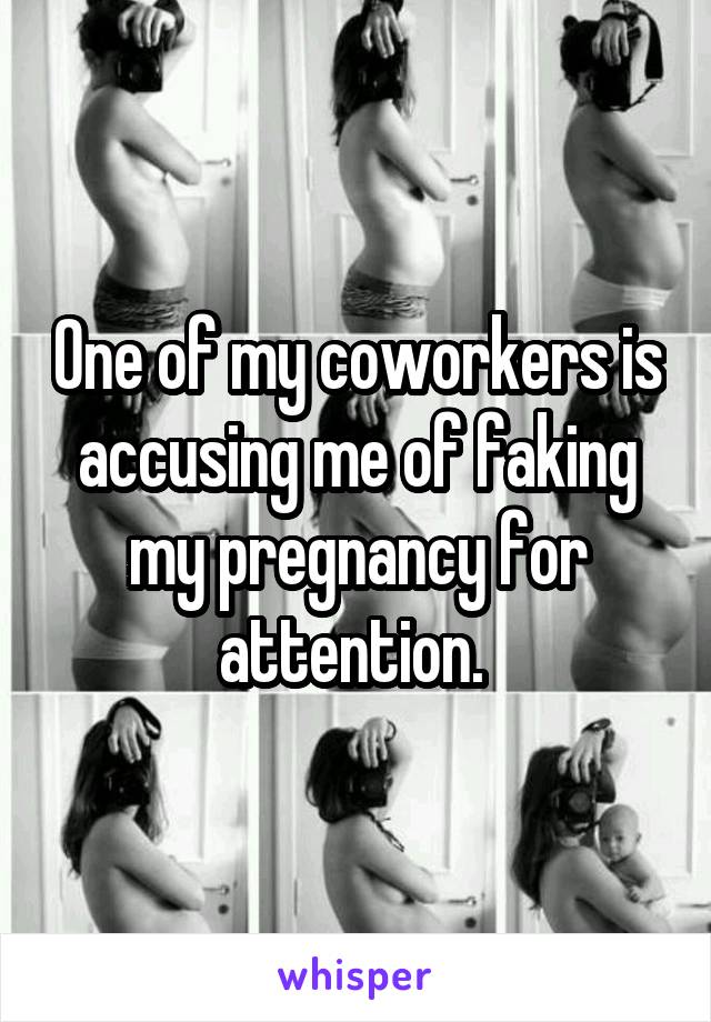 One of my coworkers is accusing me of faking my pregnancy for attention. 