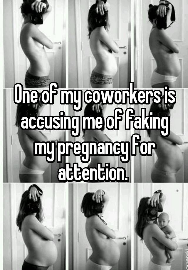 One of my coworkers is accusing me of faking my pregnancy for attention. 