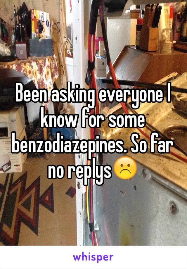 Been asking everyone I know for some benzodiazepines. So far no replys☹️