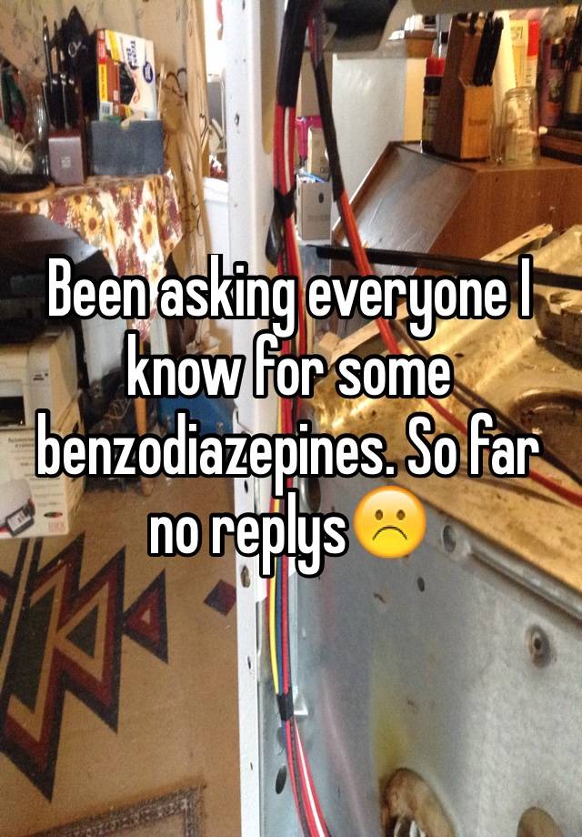 Been asking everyone I know for some benzodiazepines. So far no replys☹️