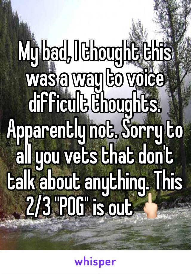 My bad, I thought this was a way to voice difficult thoughts. Apparently not. Sorry to all you vets that don't talk about anything. This 2/3 "POG" is out 🖕🏻