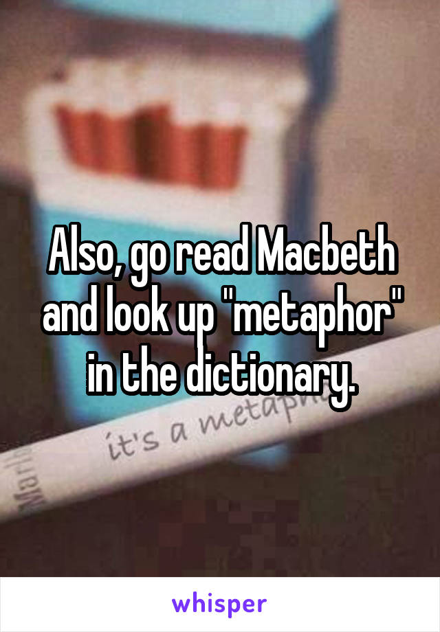 Also, go read Macbeth and look up "metaphor" in the dictionary.