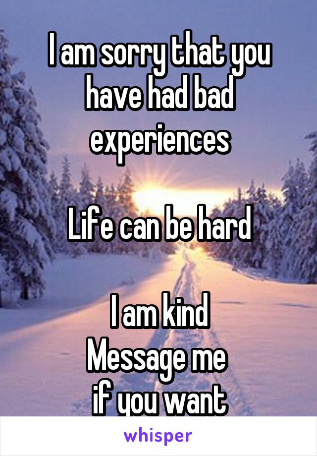I am sorry that you have had bad experiences

Life can be hard

I am kind
Message me 
if you want