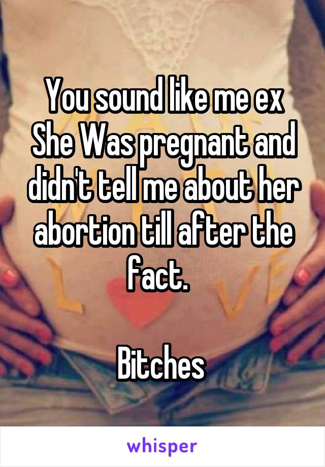 You sound like me ex
She Was pregnant and didn't tell me about her abortion till after the fact.  

Bitches 