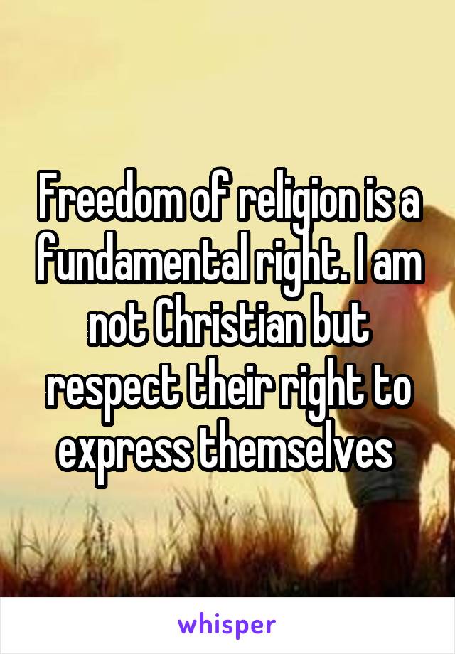 Freedom of religion is a fundamental right. I am not Christian but respect their right to express themselves 