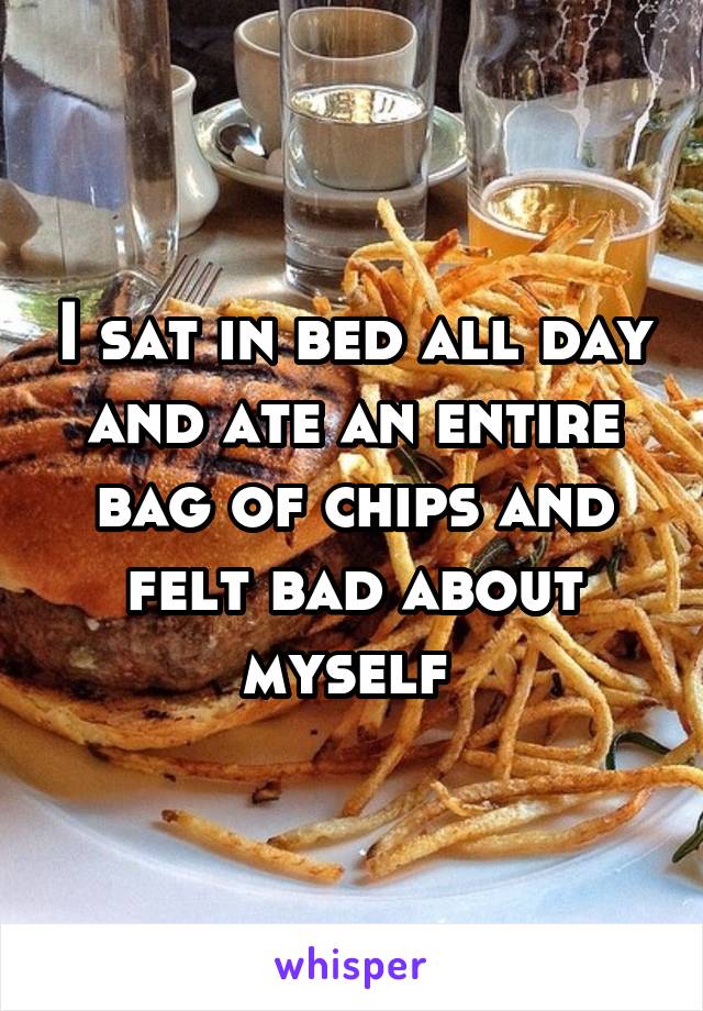 I sat in bed all day and ate an entire bag of chips and felt bad about myself 