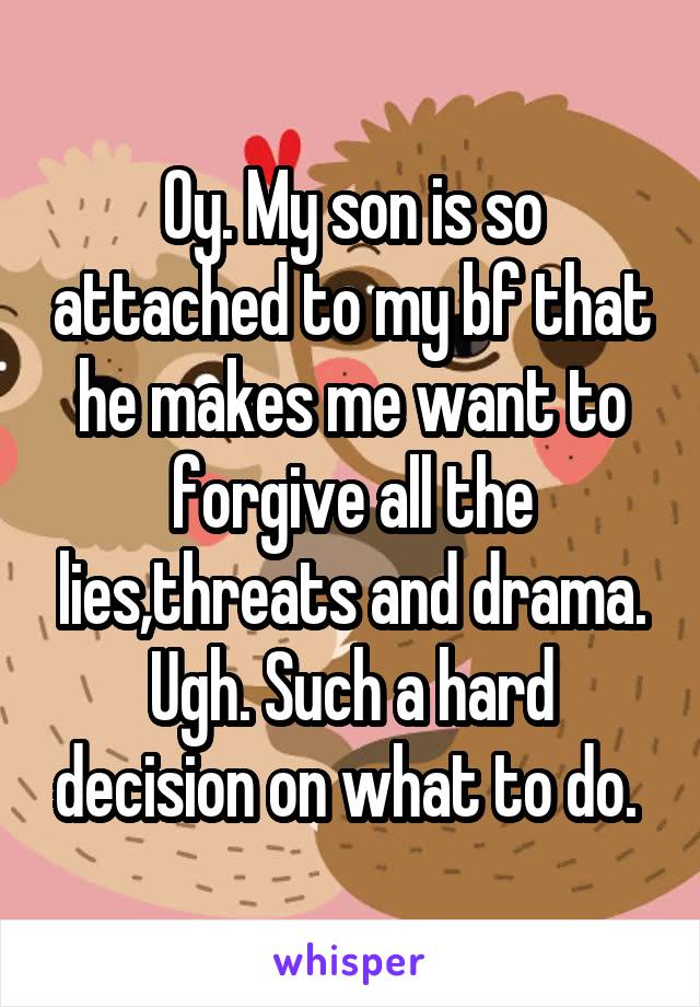 Oy. My son is so attached to my bf that he makes me want to forgive all the lies,threats and drama. Ugh. Such a hard decision on what to do. 