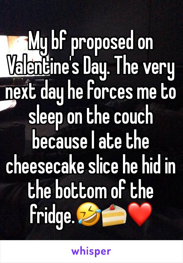 My bf proposed on Valentine's Day. The very next day he forces me to sleep on the couch because I ate the cheesecake slice he hid in the bottom of the fridge.🤣🍰❤️