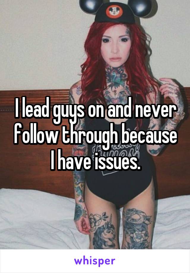 I lead guys on and never follow through because I have issues.