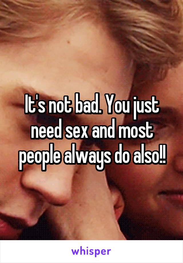 It's not bad. You just need sex and most people always do also!!