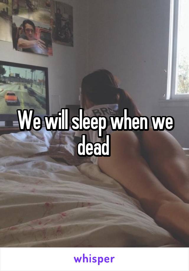 We will sleep when we dead 