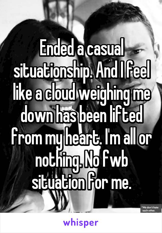 Ended a casual situationship. And I feel like a cloud weighing me down has been lifted from my heart. I'm all or nothing. No fwb situation for me.