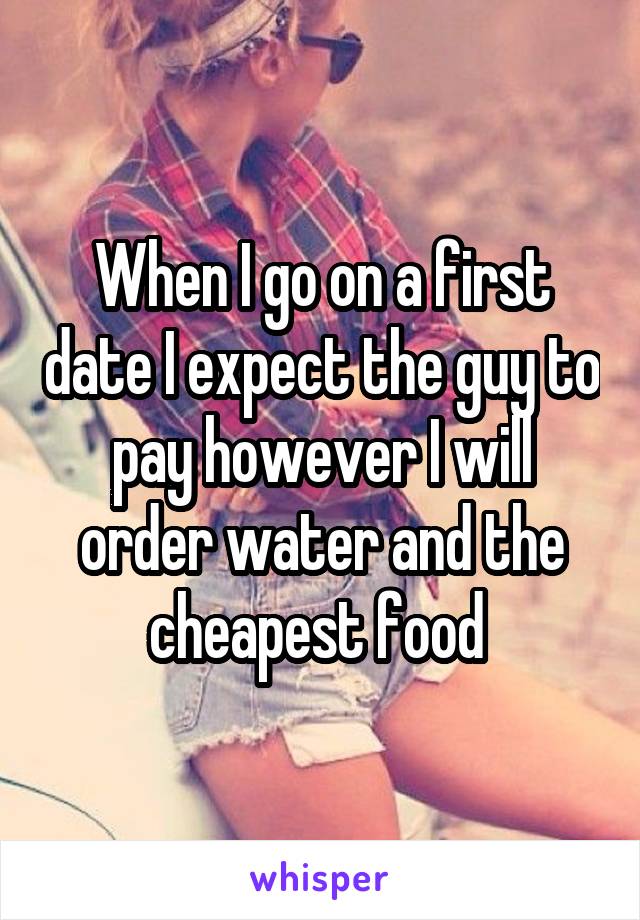 When I go on a first date I expect the guy to pay however I will order water and the cheapest food 