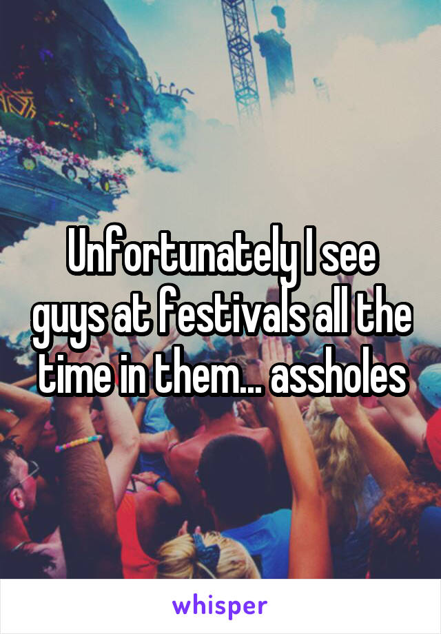 Unfortunately I see guys at festivals all the time in them... assholes