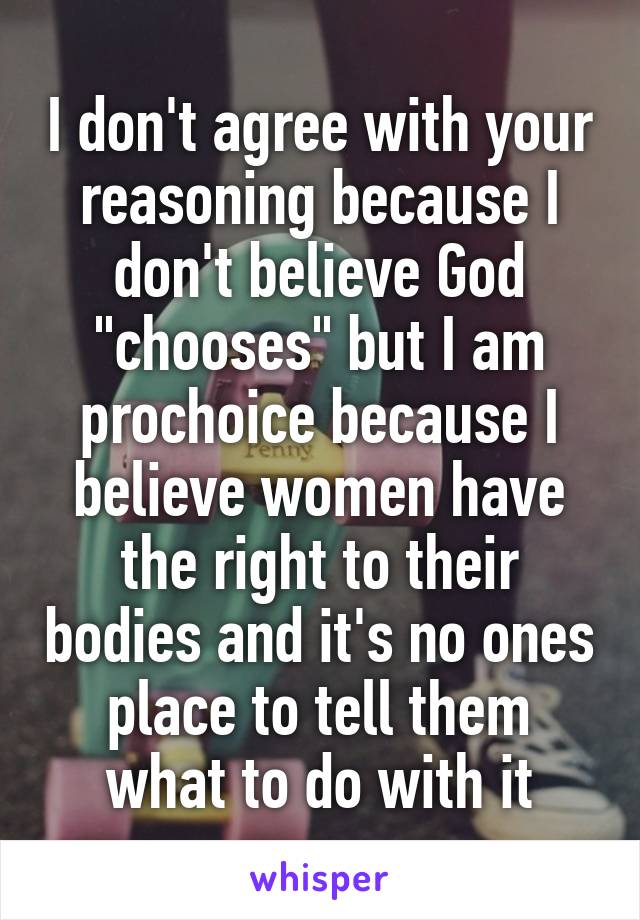 I don't agree with your reasoning because I don't believe God "chooses" but I am prochoice because I believe women have the right to their bodies and it's no ones place to tell them what to do with it