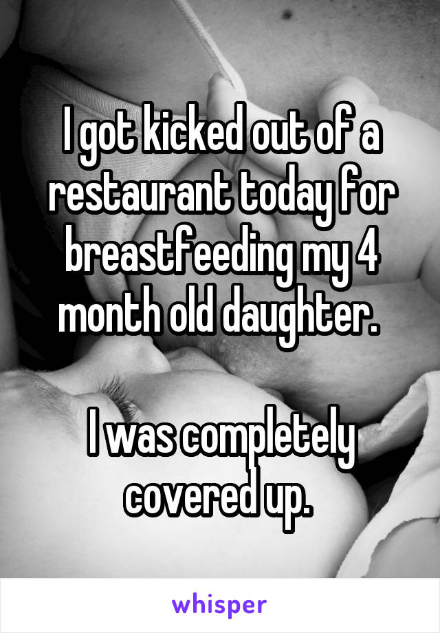 I got kicked out of a restaurant today for breastfeeding my 4 month old daughter. 

I was completely covered up. 