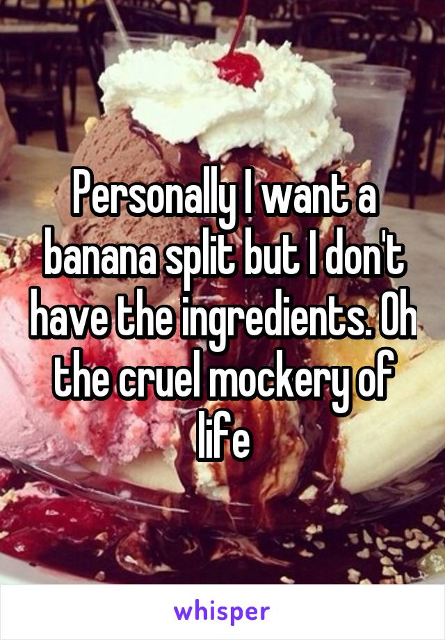 Personally I want a banana split but I don't have the ingredients. Oh the cruel mockery of life