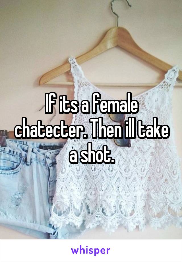 If its a female chatecter. Then ill take a shot.