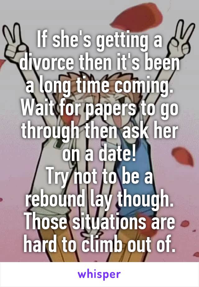 If she's getting a divorce then it's been a long time coming.
Wait for papers to go through then ask her on a date!
Try not to be a rebound lay though. Those situations are hard to climb out of.