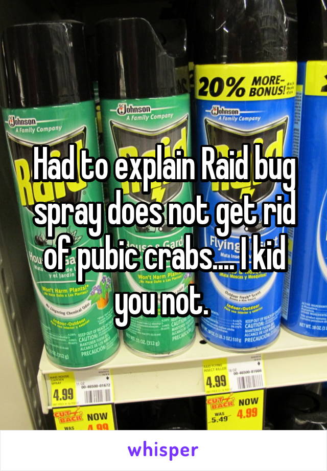 Had to explain Raid bug spray does not get rid of pubic crabs.... I kid you not. 