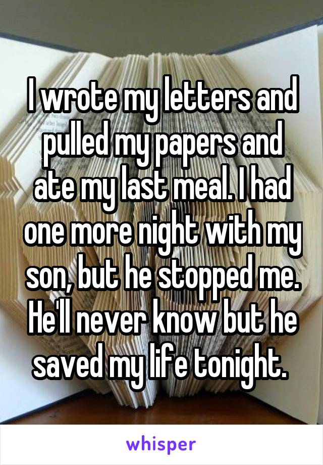 I wrote my letters and pulled my papers and ate my last meal. I had one more night with my son, but he stopped me. He'll never know but he saved my life tonight. 