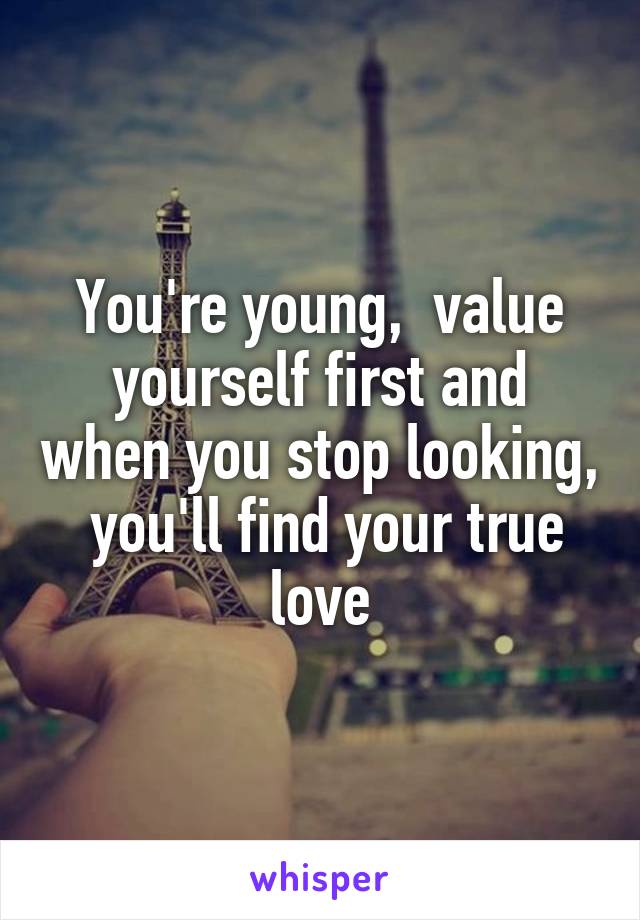 You're young,  value yourself first and when you stop looking,  you'll find your true love