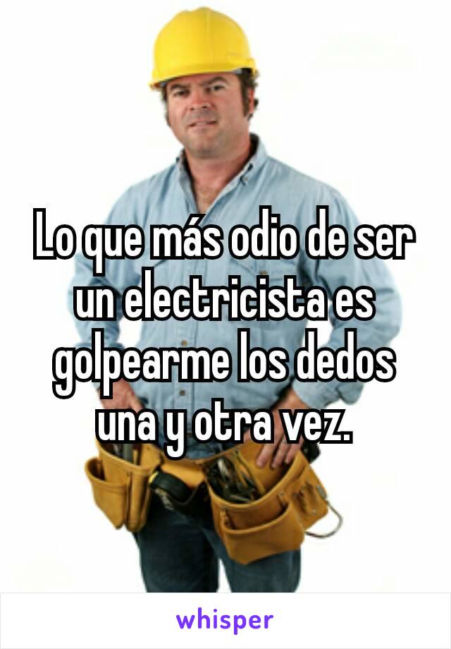 Lo que más odio de ser un electricista es golpearme los dedos una y otra vez.