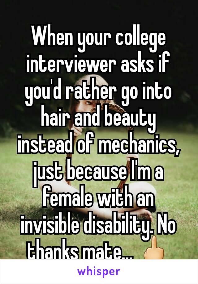 When your college interviewer asks if you'd rather go into hair and beauty instead of mechanics, just because I'm a female with an invisible disability. No thanks mate... 🖕