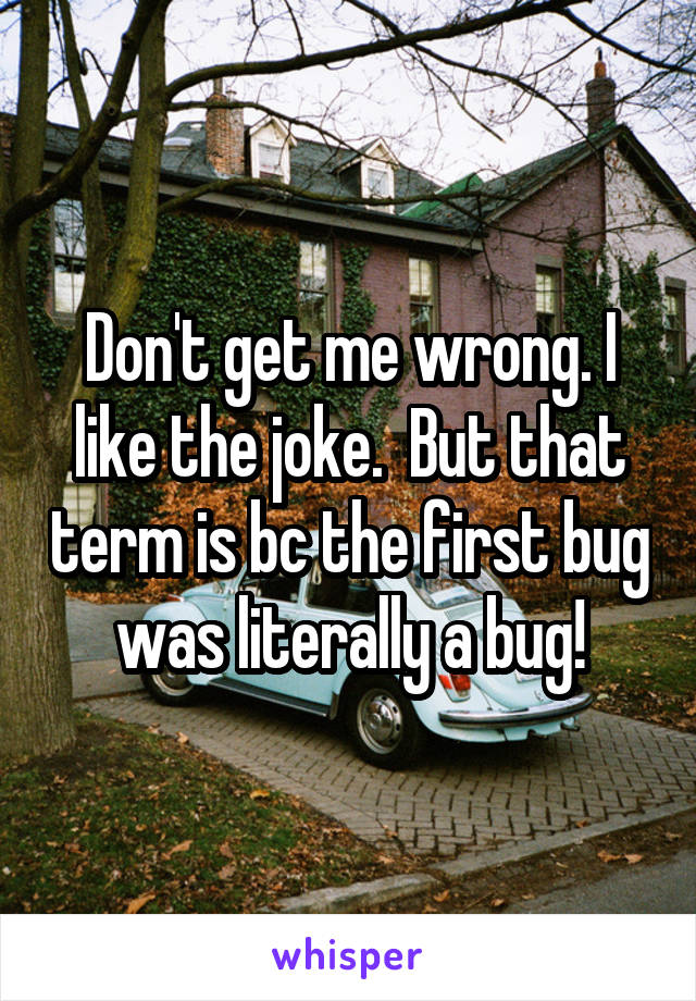 Don't get me wrong. I like the joke.  But that term is bc the first bug was literally a bug!