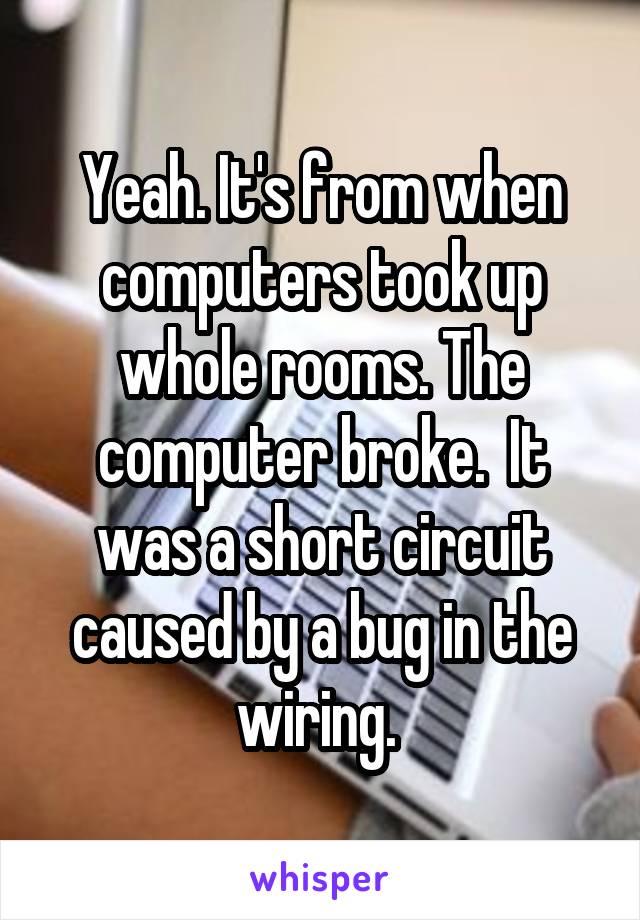 Yeah. It's from when computers took up whole rooms. The computer broke.  It was a short circuit caused by a bug in the wiring. 