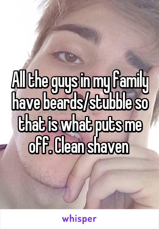 All the guys in my family have beards/stubble so that is what puts me off. Clean shaven 