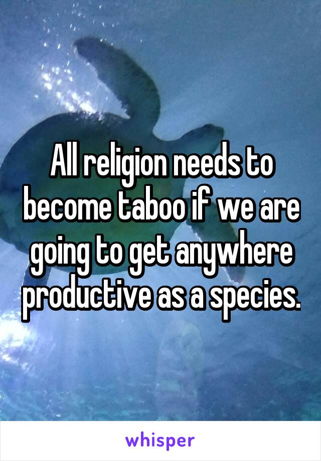 All religion needs to become taboo if we are going to get anywhere productive as a species.